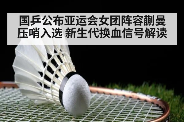 国乒公布亚运会女团阵容蒯曼压哨入选 新生代换血信号解读
