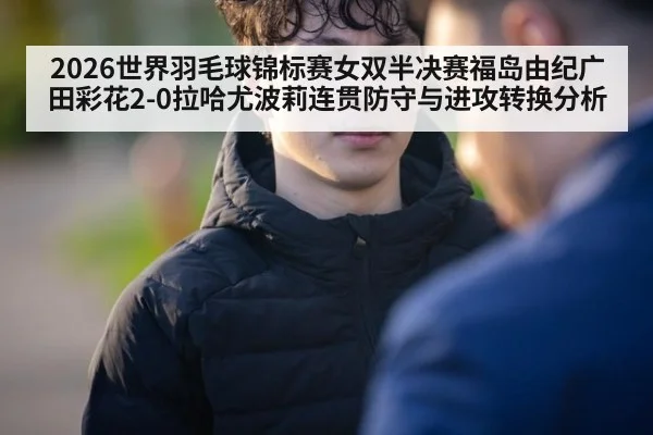 2026世界羽毛球锦标赛女双半决赛福岛由纪广田彩花2-0拉哈尤波莉连贯防守与进攻转换分析