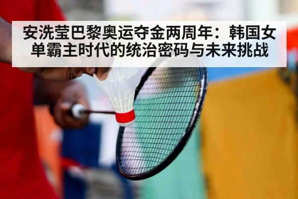 安洗莹巴黎奥运夺金两周年:韩国女单霸主时代的统治密码与未来挑战